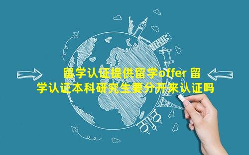留学认证提供留学offer 留学认证本科研究生要分开来认证吗
